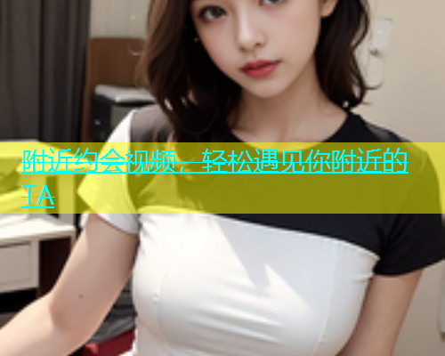 附近约会视频，轻松遇见你附近的TA  第1张