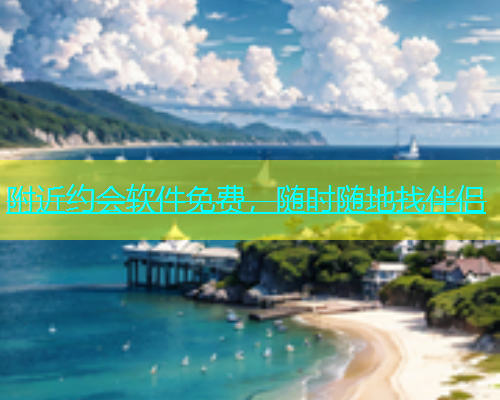 附近约会软件免费，随时随地找伴侣  第1张