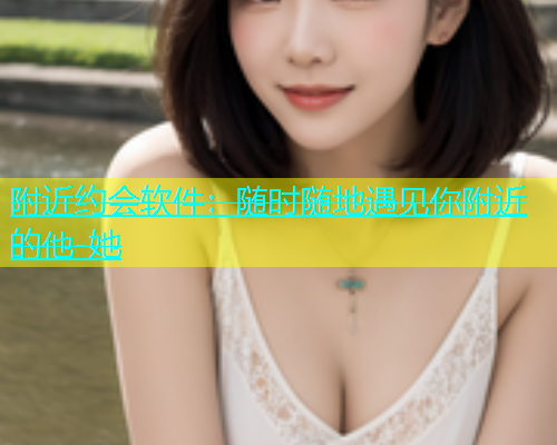 附近约会软件：随时随地遇见你附近的他-她  第1张