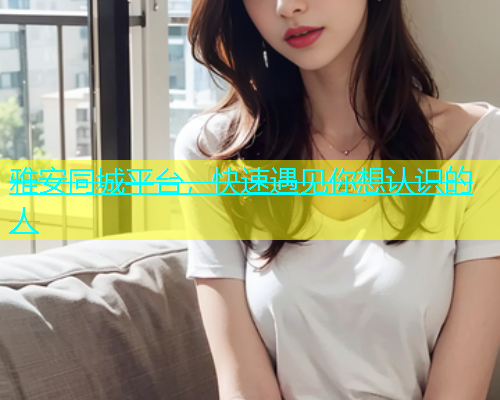 雅安同城平台，快速遇见你想认识的人  第1张