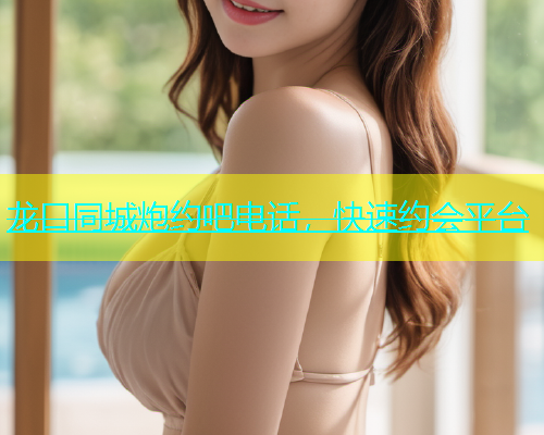 龙口同城炮约吧电话，快速约会平台  第1张