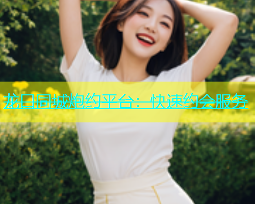 龙口同城炮约平台：快速约会服务  第1张
