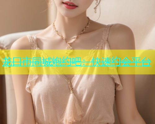 龙口市同城炮约吧：快速约会平台  第1张