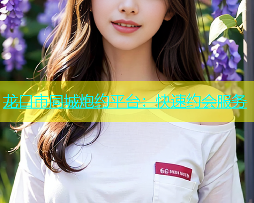 龙口市同城炮约平台：快速约会服务  第1张